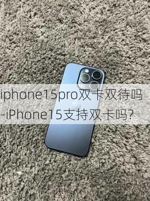 iphone15pro双卡双待吗-iPhone15支持双卡吗?