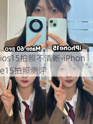 ios15拍照不清晰-iPhone15拍照测评