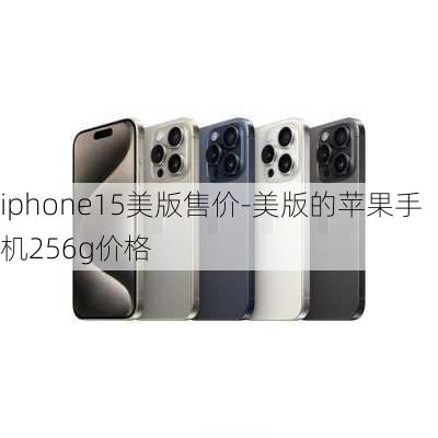 iphone15美版售价-美版的苹果手机256g价格