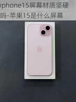 iphone15屏幕材质坚硬吗-苹果15是什么屏幕