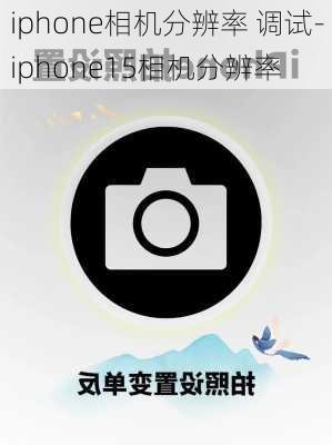 iphone相机分辨率 调试-iphone15相机分辨率