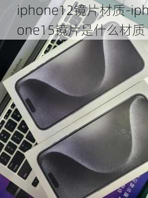 iphone12镜片材质-iphone15镜片是什么材质