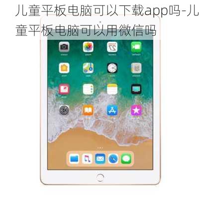 儿童平板电脑可以下载app吗-儿童平板电脑可以用微信吗