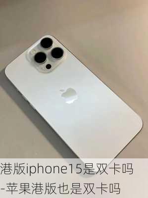 港版iphone15是双卡吗-苹果港版也是双卡吗