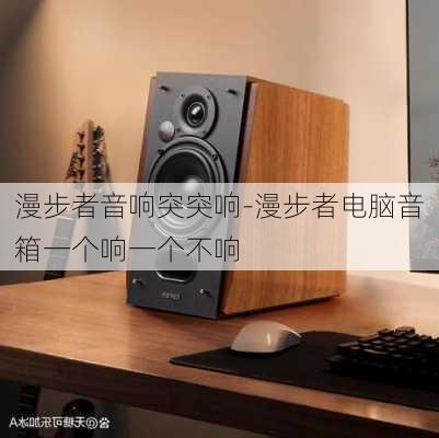 漫步者音响突突响-漫步者电脑音箱一个响一个不响