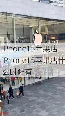 iPhone15苹果店-iPhone15苹果店什么时候有