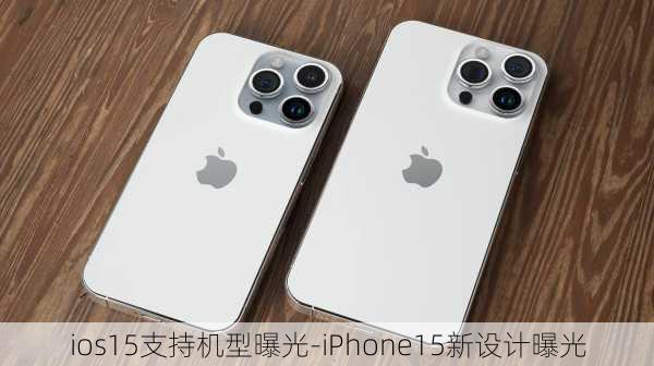 ios15支持机型曝光-iPhone15新设计曝光