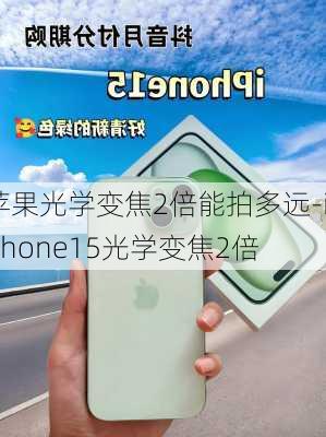 苹果光学变焦2倍能拍多远-iphone15光学变焦2倍