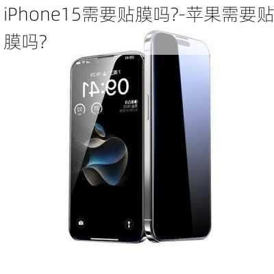 iPhone15需要贴膜吗?-苹果需要贴膜吗?