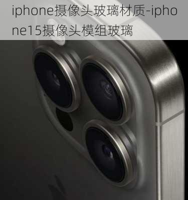 iphone摄像头玻璃材质-iphone15摄像头模组玻璃