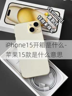 iPhone15开箱是什么-苹果15款是什么意思