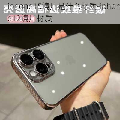 iphone15镜片是什么材质-iphone12镜片材质