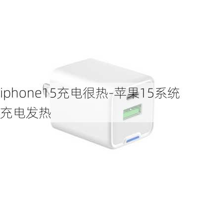 iphone15充电很热-苹果15系统充电发热