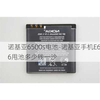 诺基亚6500s电池-诺基亚手机E66甩池多少钱一沙