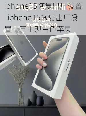 iphone15恢复出厂设置-iphone15恢复出厂设置一直出现白色苹果