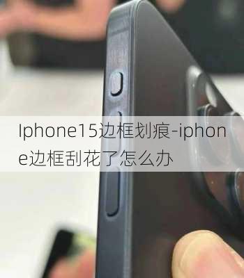 Iphone15边框划痕-iphone边框刮花了怎么办