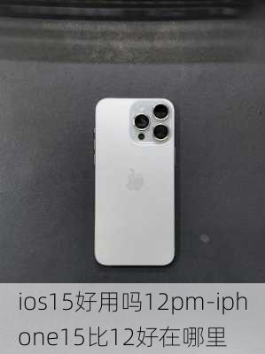 ios15好用吗12pm-iphone15比12好在哪里