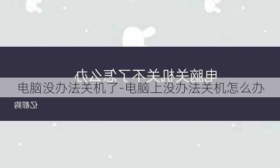 电脑没办法关机了-电脑上没办法关机怎么办