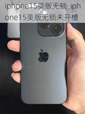 iphone15美版无锁-iphone15美版无锁未开槽