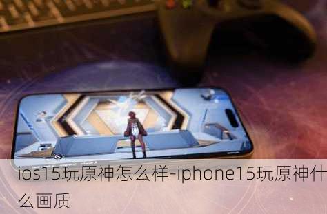 ios15玩原神怎么样-iphone15玩原神什么画质