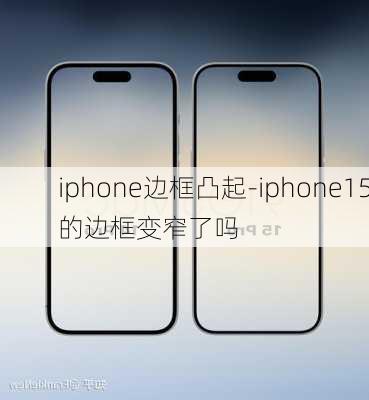 iphone边框凸起-iphone15的边框变窄了吗