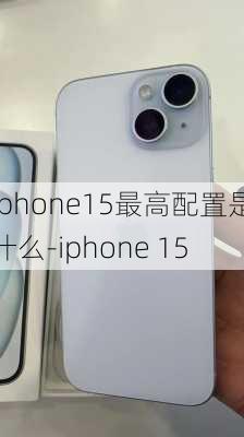 iphone15最高配置是什么-iphone 15