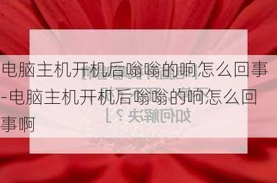 电脑主机开机后嗡嗡的响怎么回事-电脑主机开机后嗡嗡的响怎么回事啊