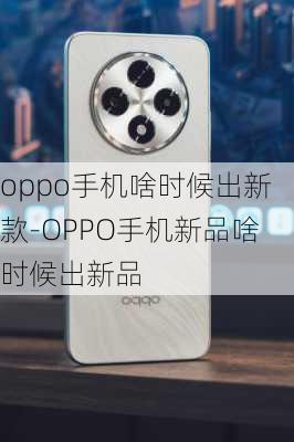 oppo手机啥时候出新款-OPPO手机新品啥时候出新品