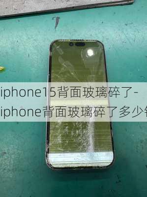 iphone15背面玻璃碎了-iphone背面玻璃碎了多少钱