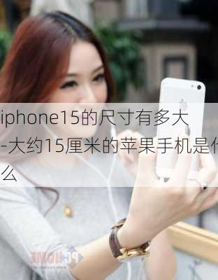 iphone15的尺寸有多大-大约15厘米的苹果手机是什么