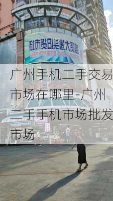 广州手机二手交易市场在哪里-广州二手手机市场批发市场