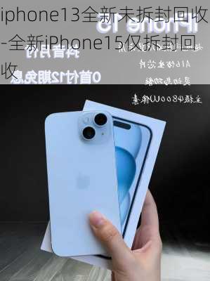 iphone13全新未拆封回收-全新iPhone15仅拆封回收