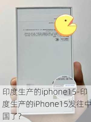 印度生产的iphone15-印度生产的iPhone15发往中国了?