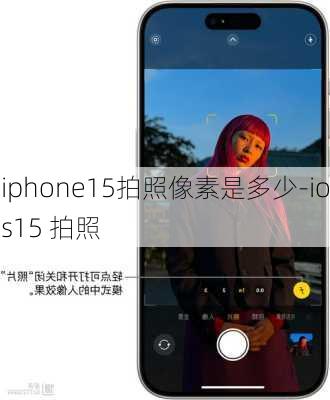 iphone15拍照像素是多少-ios15 拍照