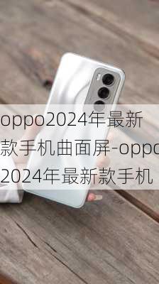 oppo2024年最新款手机曲面屏-oppo2024年最新款手机