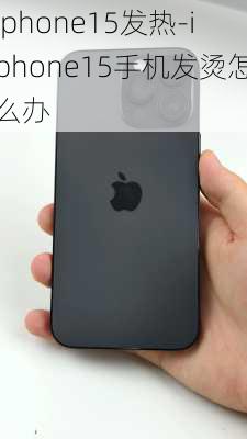 iphone15发热-iphone15手机发烫怎么办