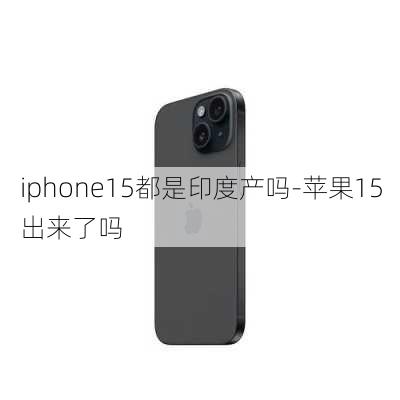 iphone15都是印度产吗-苹果15出来了吗