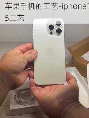 苹果手机的工艺-iphone15工艺