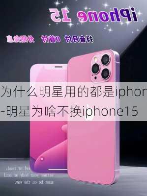 为什么明星用的都是iphone-明星为啥不换iphone15