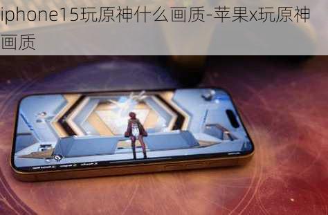 iphone15玩原神什么画质-苹果x玩原神画质