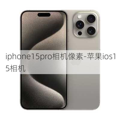 iphone15pro相机像素-苹果ios15相机