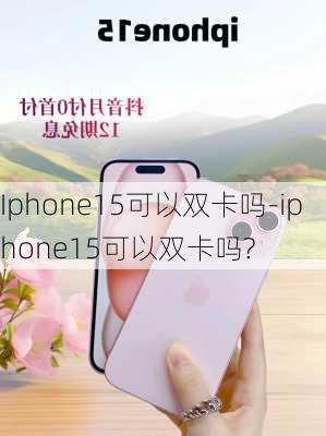 Iphone15可以双卡吗-iphone15可以双卡吗?