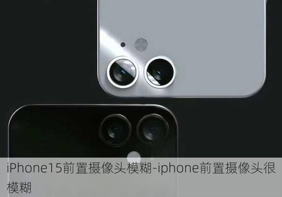 iPhone15前置摄像头模糊-iphone前置摄像头很模糊